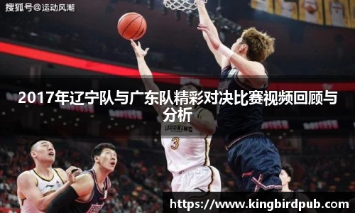 2017年辽宁队与广东队精彩对决比赛视频回顾与分析